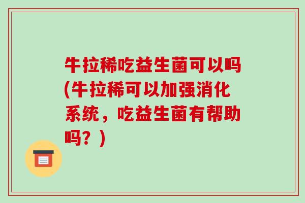 牛拉稀吃益生菌可以吗(牛拉稀可以加强消化系统，吃益生菌有帮助吗？)