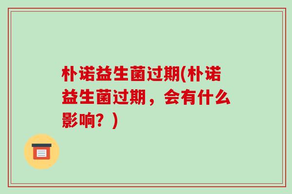 朴诺益生菌过期(朴诺益生菌过期，会有什么影响？)