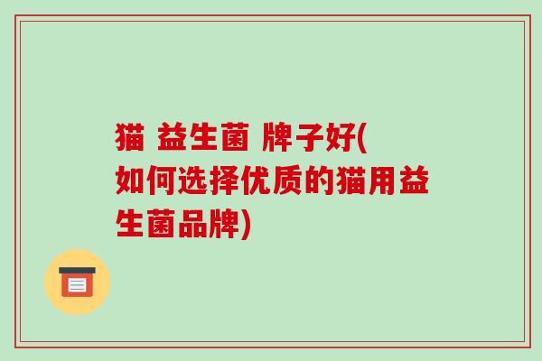 猫 益生菌 牌子好(如何选择优质的猫用益生菌品牌)