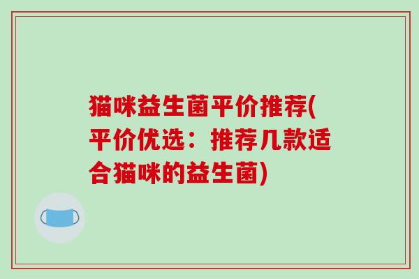 猫咪益生菌平价推荐(平价优选：推荐几款适合猫咪的益生菌)