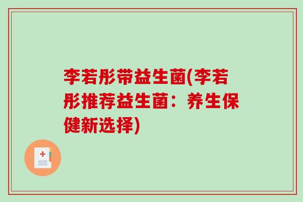 李若彤带益生菌(李若彤推荐益生菌:养生保健新选择) 李若彤带益生菌(李若彤推荐益生菌:养生保健新选择)