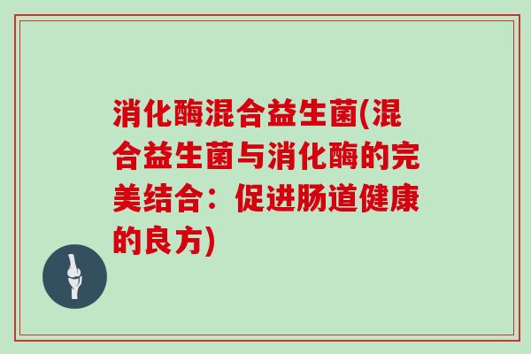 消化酶混合益生菌(混合益生菌与消化酶的完美结合:促进肠道健康的良方) 消化酶混合益生菌(混合益生菌与消化酶的完美结合:促进肠道健康的良方)