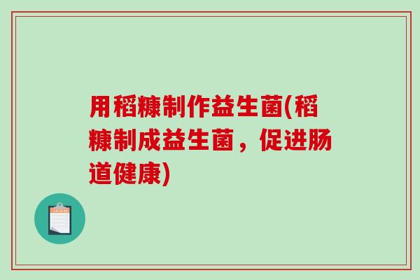 用稻糠制作益生菌(稻糠制成益生菌，促进肠道健康)