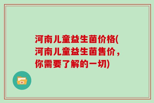 河南儿童益生菌价格(河南儿童益生菌售价，你需要了解的一切)