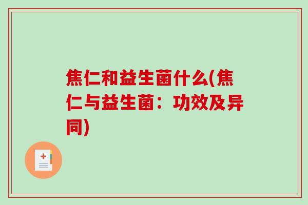 焦仁和益生菌什么(焦仁与益生菌：功效及异同)
