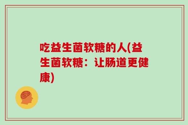 吃益生菌软糖的人(益生菌软糖:让肠道更健康) 吃益生菌软糖的人(益生菌软糖:让肠道更健康)