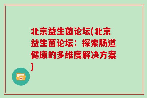 北京益生菌论坛(北京益生菌论坛:探索肠道健康的多维度解决方案) 北京益生菌论坛(北京益生菌论坛:探索肠道健康的多维度解决方案)