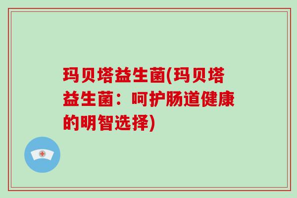 玛贝塔益生菌(玛贝塔益生菌:呵护肠道健康的明智选择) 玛贝塔益生菌(玛贝塔益生菌:呵护肠道健康的明智选择)