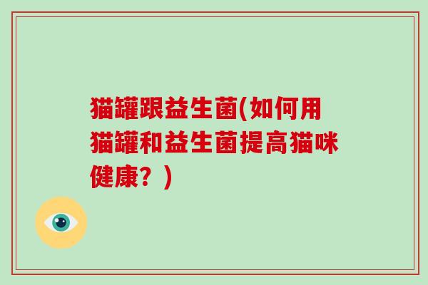 猫罐跟益生菌(如何用猫罐和益生菌提高猫咪健康?) 猫罐跟益生菌(如何用猫罐和益生菌提高猫咪健康?)