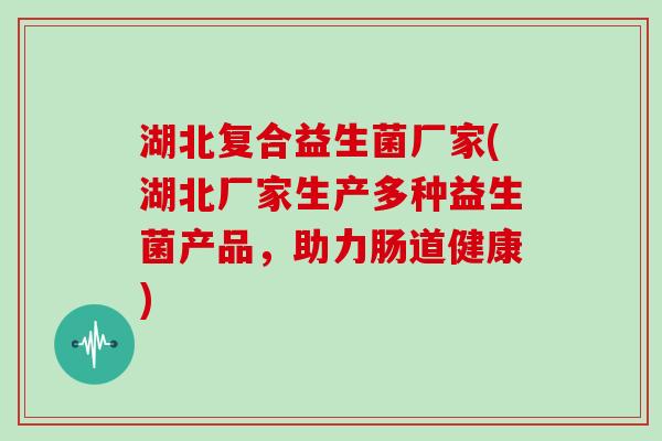 湖北复合益生菌厂家(湖北厂家生产多种益生菌产品，助力肠道健康)