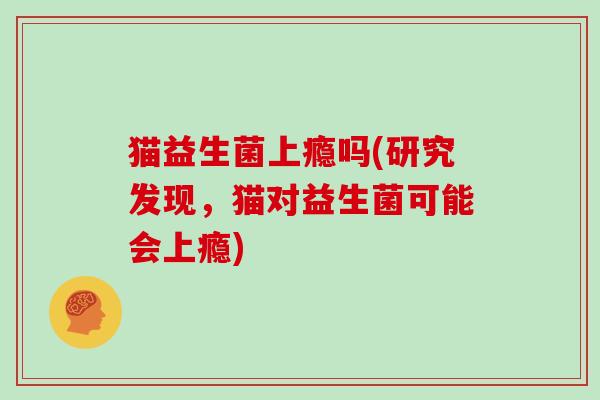 猫益生菌上瘾吗(研究发现，猫对益生菌可能会上瘾)