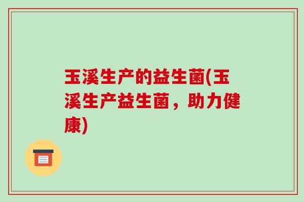 玉溪生产的益生菌(玉溪生产益生菌,助力健康) 玉溪生产的益生菌(玉溪生产益生菌,助力健康)