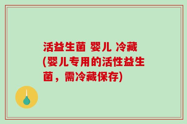 活益生菌 婴儿 冷藏(婴儿专用的活性益生菌，需冷藏保存)