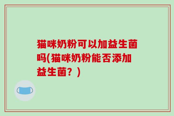 猫咪奶粉可以加益生菌吗(猫咪奶粉能否添加益生菌？)