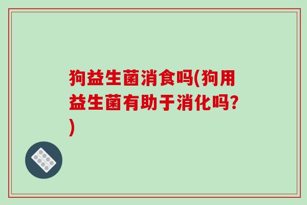 狗益生菌消食吗(狗用益生菌有助于消化吗？)