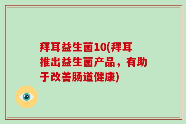 拜耳益生菌10(拜耳推出益生菌产品,有助于改善肠道健康) 拜耳益生菌10(拜耳推出益生菌产品,有助于改善肠道健康)