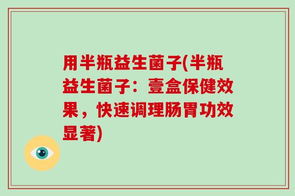 用半瓶益生菌子(半瓶益生菌子：壹盒保健效果，快速调理肠胃功效显著)