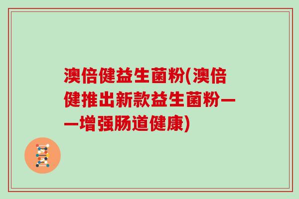 澳倍健益生菌粉(澳倍健推出新款益生菌粉——增强肠道健康)