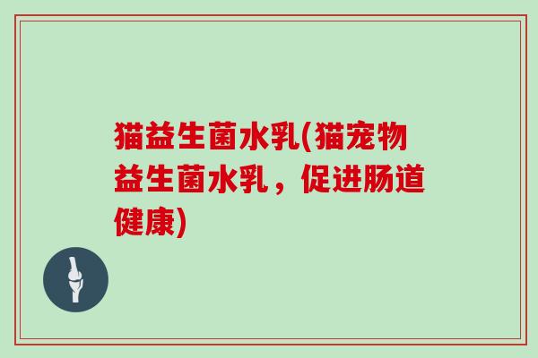 猫益生菌水乳(猫宠物益生菌水乳，促进肠道健康)