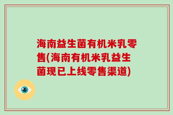 海南益生菌有机米乳零售(海南有机米乳益生菌现已上线零售渠道)