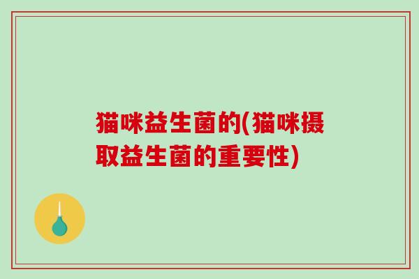 猫咪益生菌的(猫咪摄取益生菌的重要性)