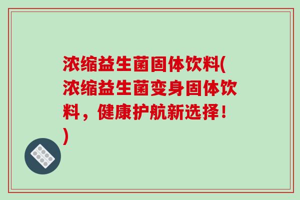 浓缩益生菌固体饮料(浓缩益生菌变身固体饮料,健康护航新选择!) 浓缩益生菌固体饮料(浓缩益生菌变身固体饮料,健康护航新选择!)