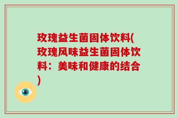 玫瑰益生菌固体饮料(玫瑰风味益生菌固体饮料：美味和健康的结合)