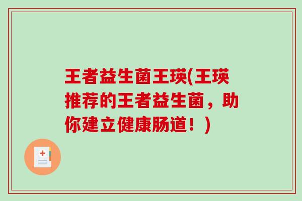 王者益生菌王瑛(王瑛推荐的王者益生菌，助你建立健康肠道！)