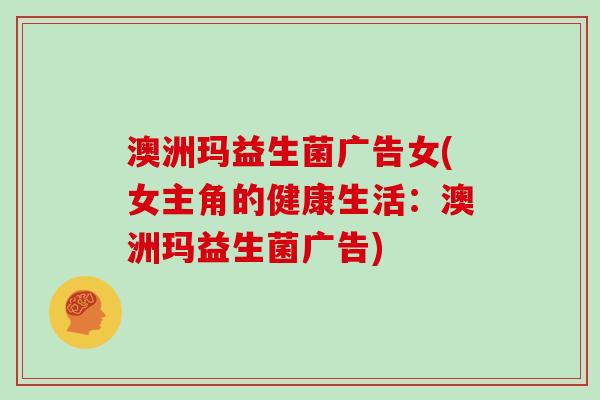 澳洲玛益生菌广告女(女主角的健康生活：澳洲玛益生菌广告)