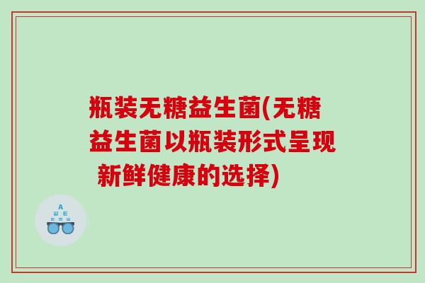 瓶装无糖益生菌(无糖益生菌以瓶装形式呈现 新鲜健康的选择)