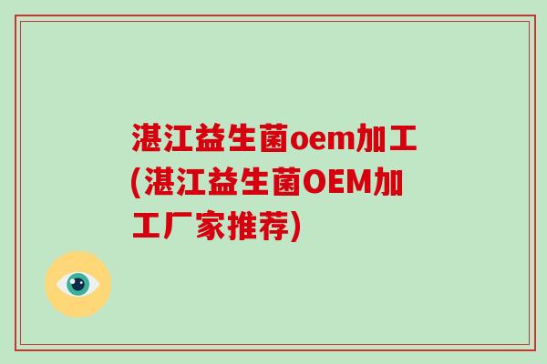 湛江益生菌oem加工(湛江益生菌OEM加工厂家推荐)