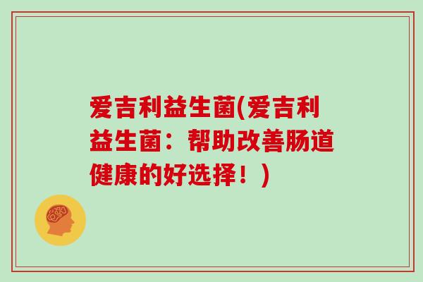 爱吉利益生菌(爱吉利益生菌：帮助改善肠道健康的好选择！)
