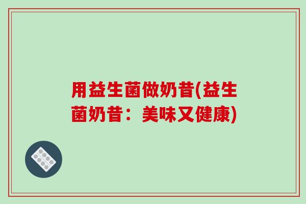 用益生菌做奶昔(益生菌奶昔:美味又健康) 用益生菌做奶昔(益生菌奶昔:美味又健康)
