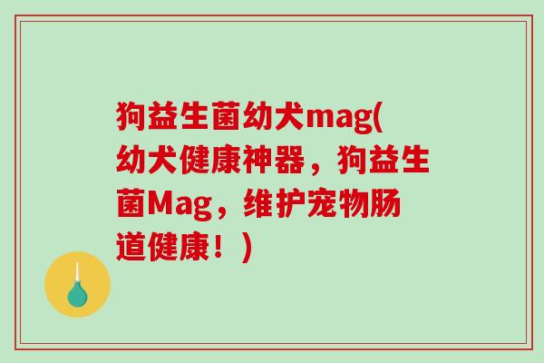 狗益生菌幼犬mag(幼犬健康神器,狗益生菌Mag,维护宠物肠道健康!) 狗益生菌幼犬mag(幼犬健康神器,狗益生菌Mag,维护宠物肠道健康!)