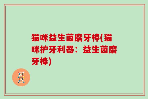 猫咪益生菌磨牙棒(猫咪护牙利器：益生菌磨牙棒)
