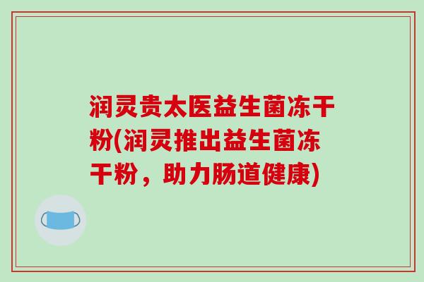 润灵贵太医益生菌冻干粉(润灵推出益生菌冻干粉，助力肠道健康)