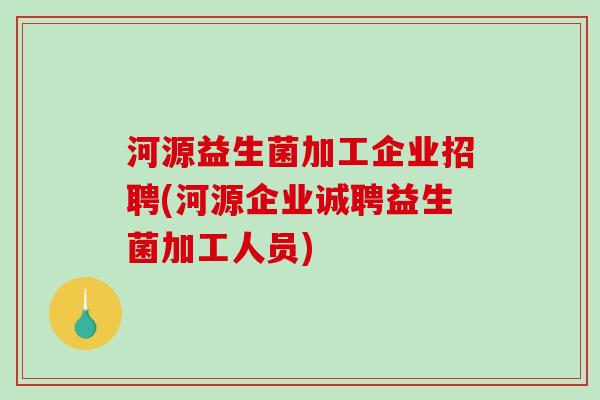 河源益生菌加工企业招聘(河源企业诚聘益生菌加工人员)