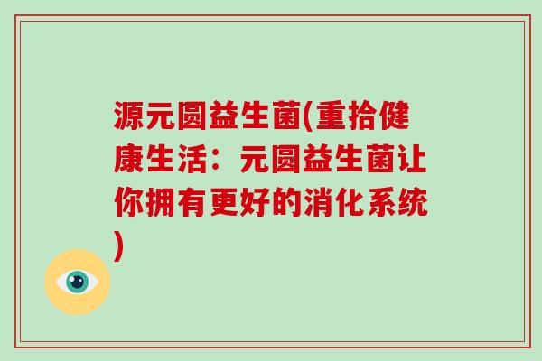 源元圆益生菌(重拾健康生活：元圆益生菌让你拥有更好的消化系统)