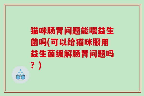 猫咪肠胃问题能喂益生菌吗(可以给猫咪服用益生菌缓解肠胃问题吗？)