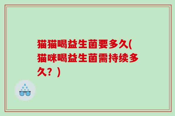 猫猫喝益生菌要多久(猫咪喝益生菌需持续多久？)