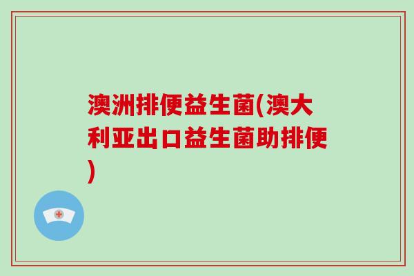 澳洲排便益生菌(澳大利亚出口益生菌助排便) 澳洲排便益生菌(澳大利亚出口益生菌助排便)