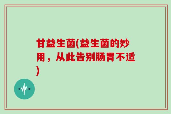 甘益生菌(益生菌的妙用，从此告别肠胃不适)