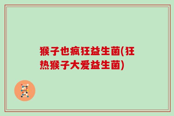 猴子也疯狂益生菌(狂热猴子大爱益生菌)