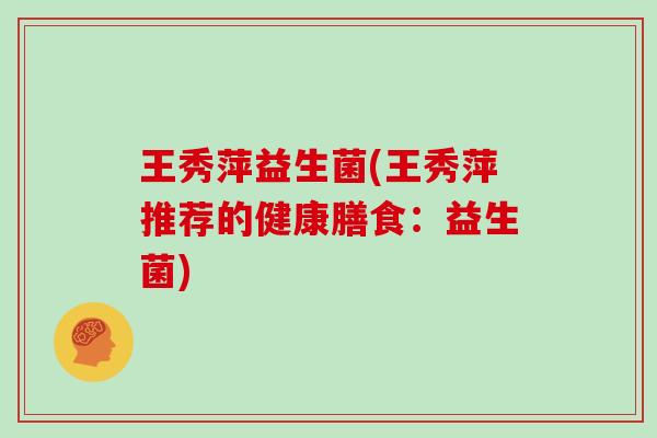 王秀萍益生菌(王秀萍推荐的健康膳食：益生菌)