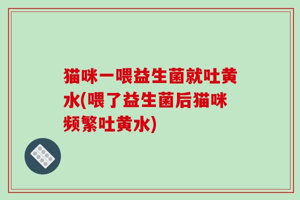 猫咪一喂益生菌就吐黄水(喂了益生菌后猫咪频繁吐黄水)