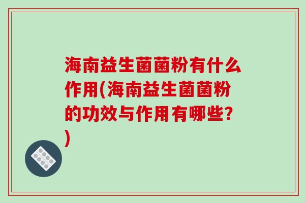 海南益生菌菌粉有什么作用(海南益生菌菌粉的功效与作用有哪些?) 海南益生菌菌粉有什么作用(海南益生菌菌粉的功效与作用有哪些?)