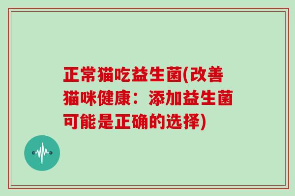 正常猫吃益生菌(改善猫咪健康：添加益生菌可能是正确的选择)