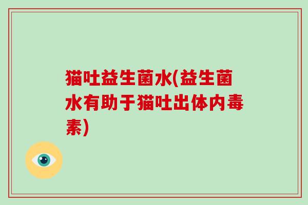 猫吐益生菌水(益生菌水有助于猫吐出体内毒素) 猫吐益生菌水(益生菌水有助于猫吐出体内毒素)