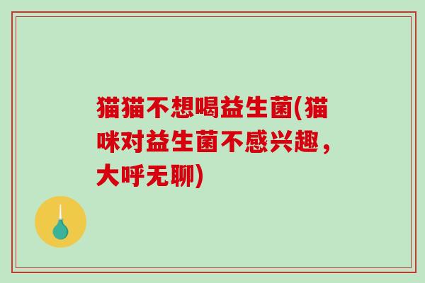 猫猫不想喝益生菌(猫咪对益生菌不感兴趣,大呼无聊) 猫猫不想喝益生菌(猫咪对益生菌不感兴趣,大呼无聊)