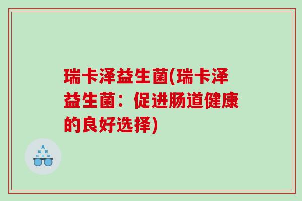 瑞卡泽益生菌(瑞卡泽益生菌:促进肠道健康的良好选择) 瑞卡泽益生菌(瑞卡泽益生菌:促进肠道健康的良好选择)